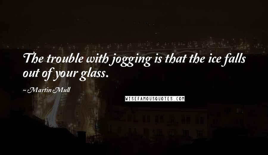 Martin Mull quotes: The trouble with jogging is that the ice falls out of your glass.