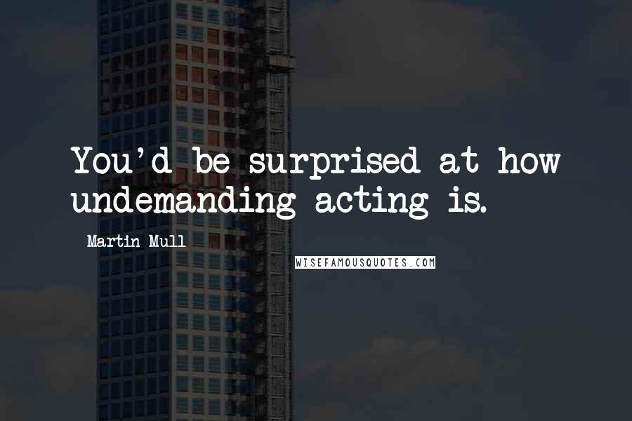 Martin Mull quotes: You'd be surprised at how undemanding acting is.