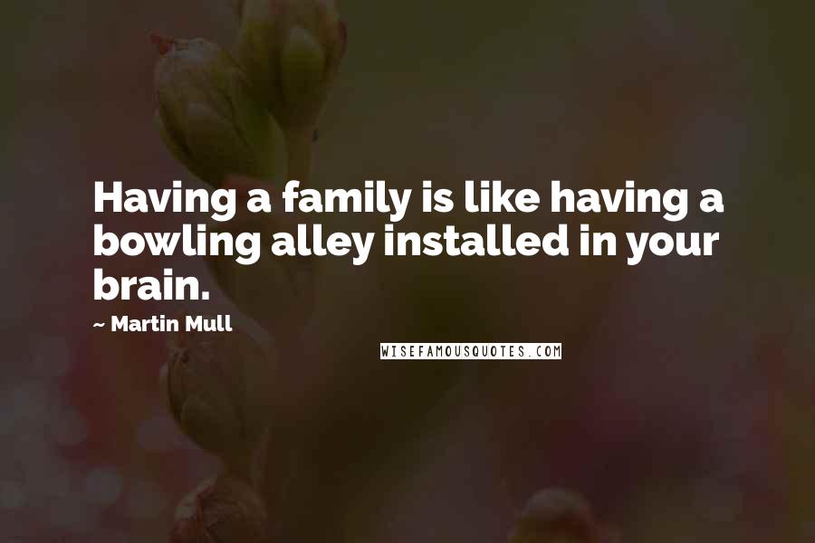 Martin Mull quotes: Having a family is like having a bowling alley installed in your brain.