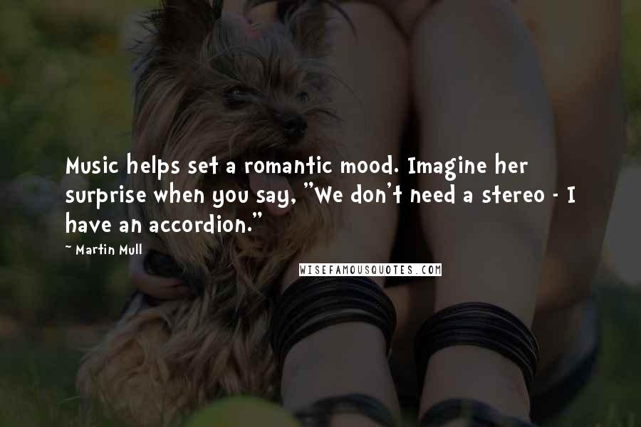 Martin Mull quotes: Music helps set a romantic mood. Imagine her surprise when you say, "We don't need a stereo - I have an accordion."