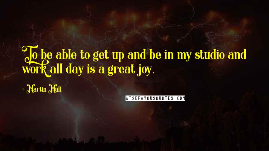 Martin Mull quotes: To be able to get up and be in my studio and work all day is a great joy.