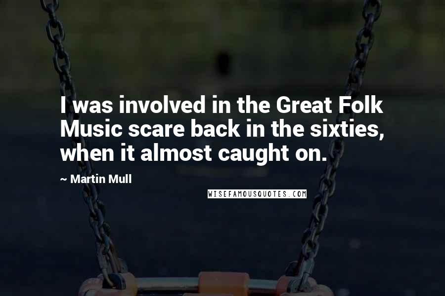 Martin Mull quotes: I was involved in the Great Folk Music scare back in the sixties, when it almost caught on.
