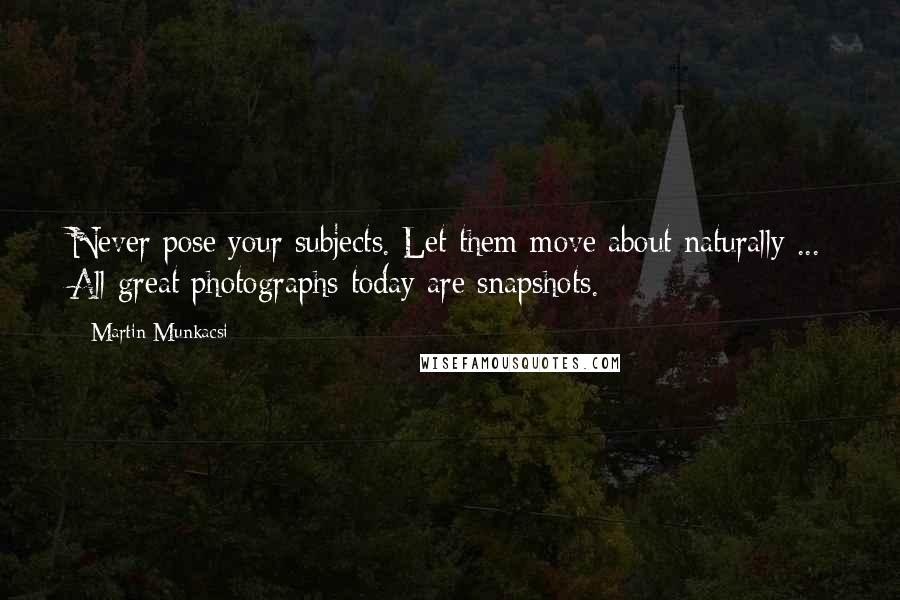 Martin Munkacsi quotes: Never pose your subjects. Let them move about naturally ... All great photographs today are snapshots.