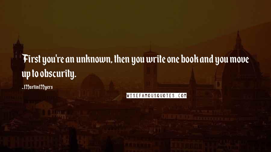 Martin Myers quotes: First you're an unknown, then you write one book and you move up to obscurity.