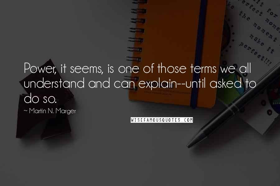 Martin N. Marger quotes: Power, it seems, is one of those terms we all understand and can explain--until asked to do so.
