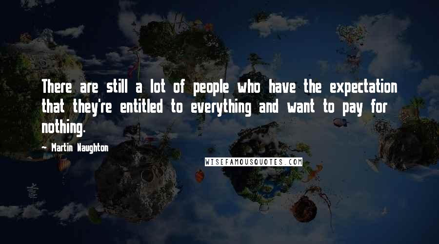 Martin Naughton quotes: There are still a lot of people who have the expectation that they're entitled to everything and want to pay for nothing.