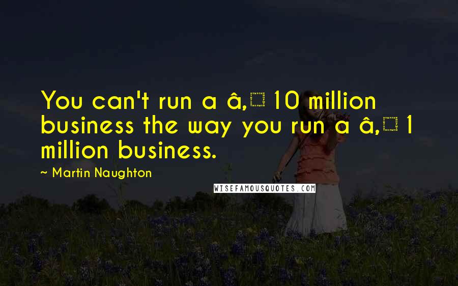 Martin Naughton quotes: You can't run a â‚¬10 million business the way you run a â‚¬1 million business.