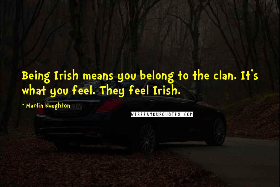 Martin Naughton quotes: Being Irish means you belong to the clan. It's what you feel. They feel Irish.