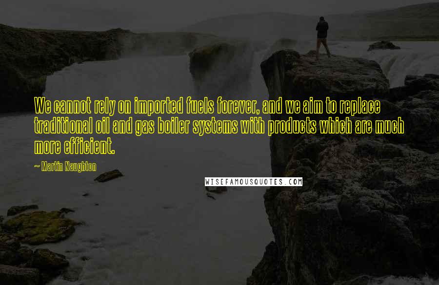 Martin Naughton quotes: We cannot rely on imported fuels forever, and we aim to replace traditional oil and gas boiler systems with products which are much more efficient.