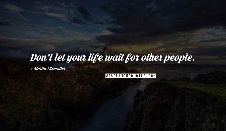 Martin Niemoller quotes: Don't let your life wait for other people.