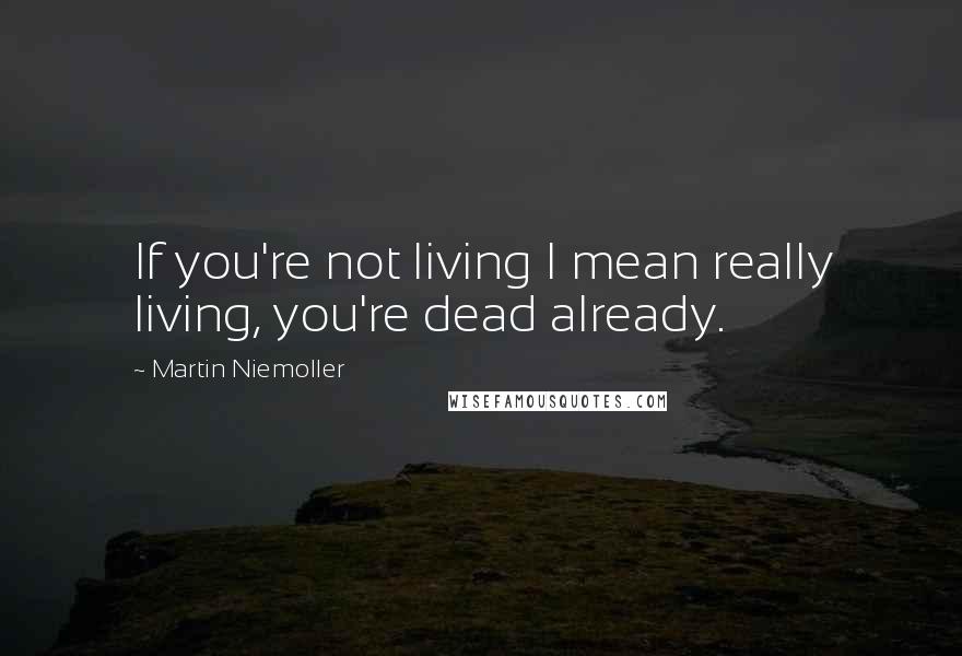 Martin Niemoller quotes: If you're not living I mean really living, you're dead already.