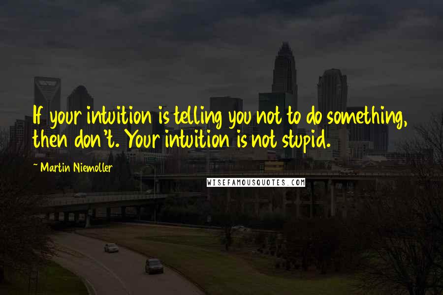 Martin Niemoller quotes: If your intuition is telling you not to do something, then don't. Your intuition is not stupid.