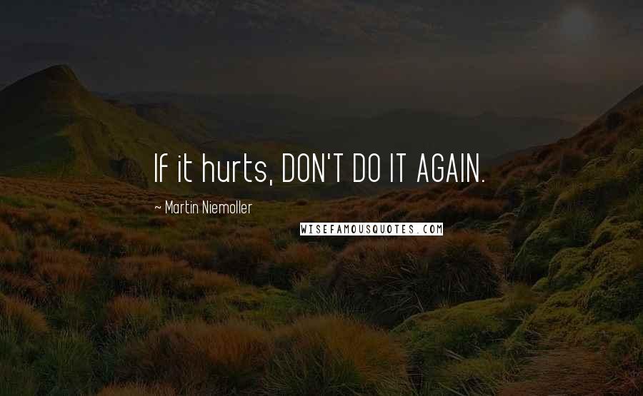 Martin Niemoller quotes: If it hurts, DON'T DO IT AGAIN.