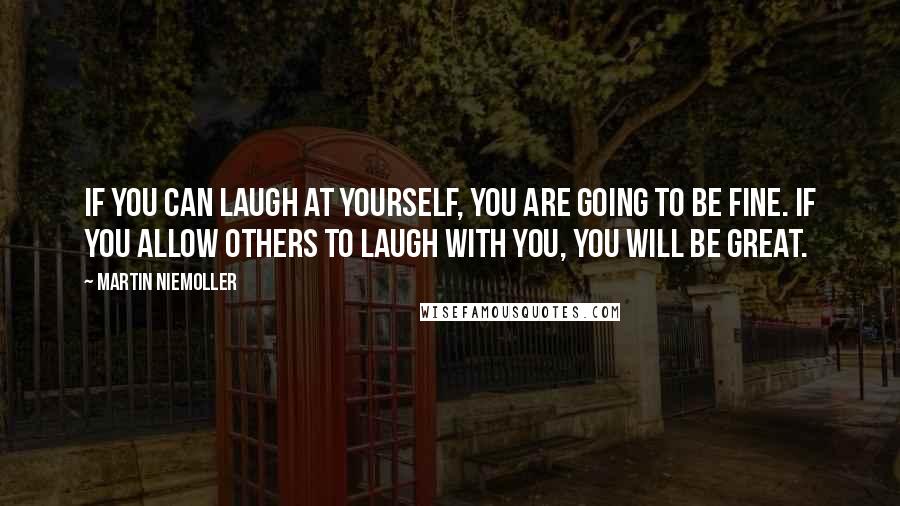 Martin Niemoller quotes: If you can laugh at yourself, you are going to be fine. If you allow others to laugh with you, you will be great.