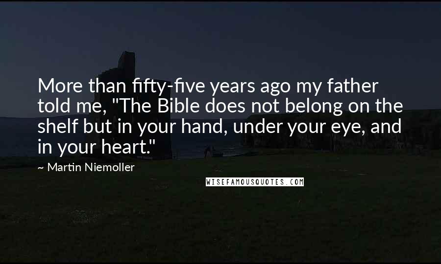 Martin Niemoller quotes: More than fifty-five years ago my father told me, "The Bible does not belong on the shelf but in your hand, under your eye, and in your heart."