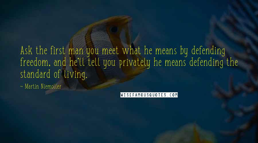 Martin Niemoller quotes: Ask the first man you meet what he means by defending freedom, and he'll tell you privately he means defending the standard of living.