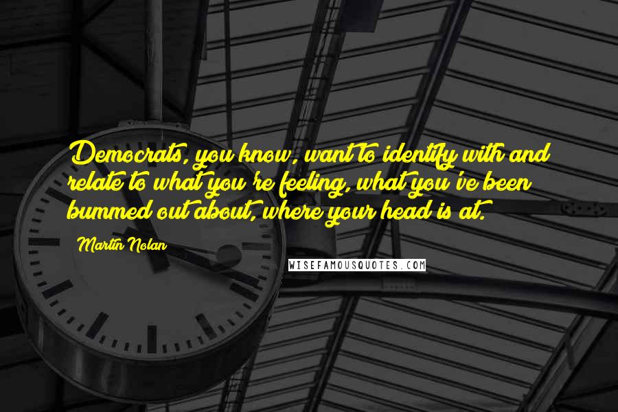 Martin Nolan quotes: Democrats, you know, want to identify with and relate to what you're feeling, what you've been bummed out about, where your head is at.