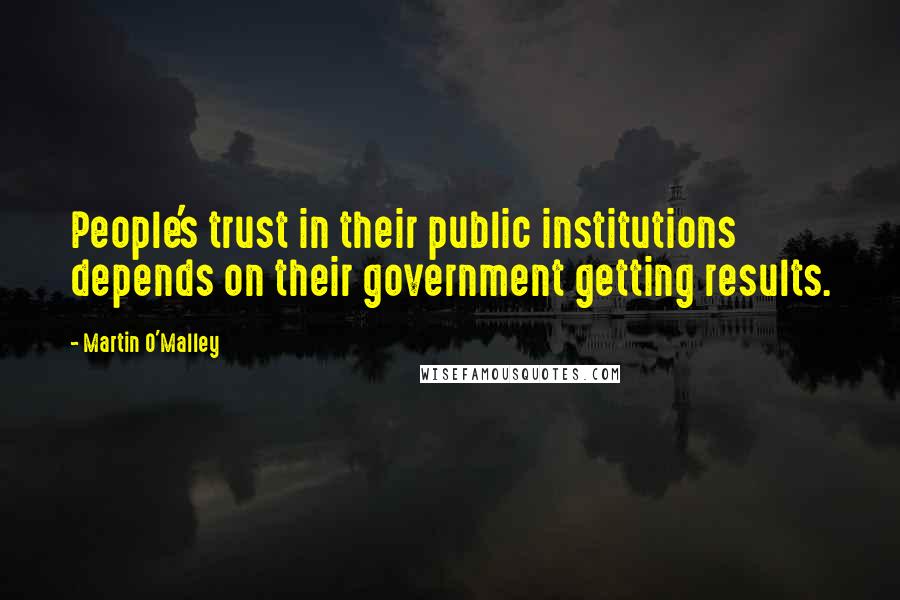 Martin O'Malley quotes: People's trust in their public institutions depends on their government getting results.