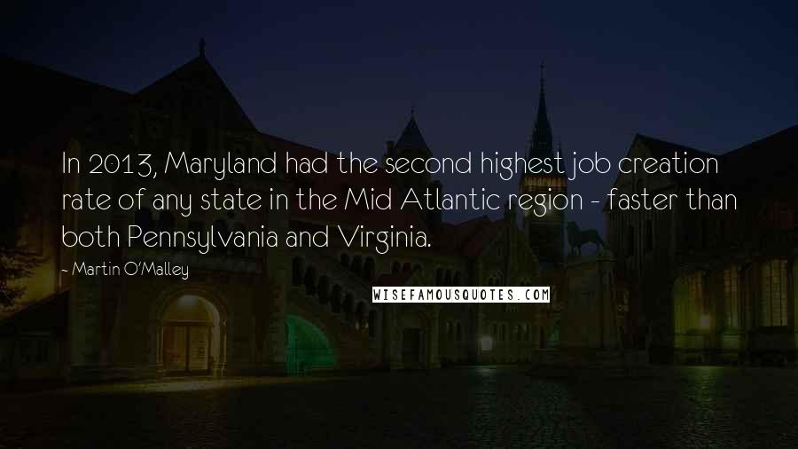 Martin O'Malley quotes: In 2013, Maryland had the second highest job creation rate of any state in the Mid Atlantic region - faster than both Pennsylvania and Virginia.