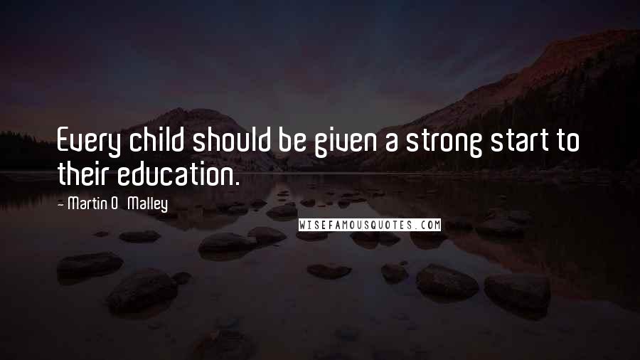 Martin O'Malley quotes: Every child should be given a strong start to their education.