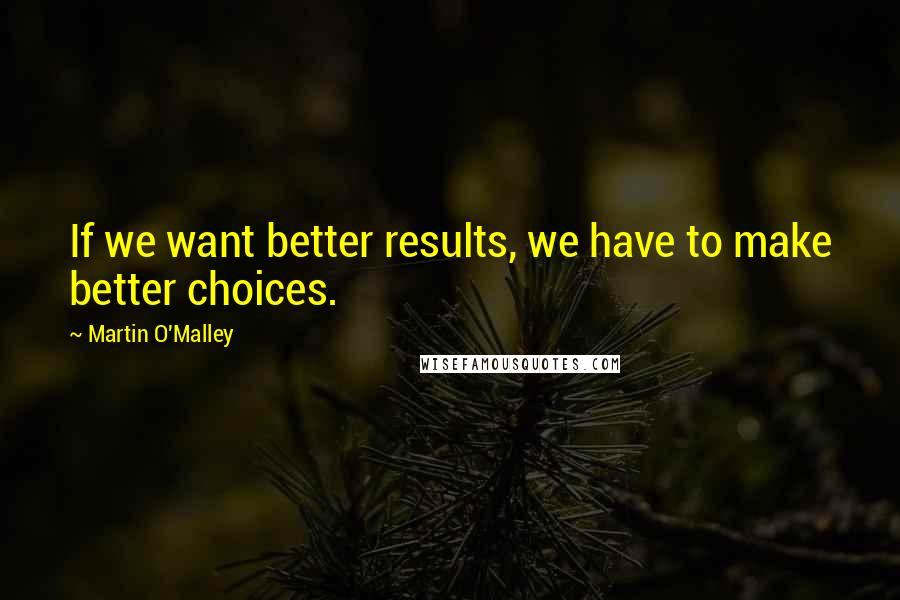 Martin O'Malley quotes: If we want better results, we have to make better choices.