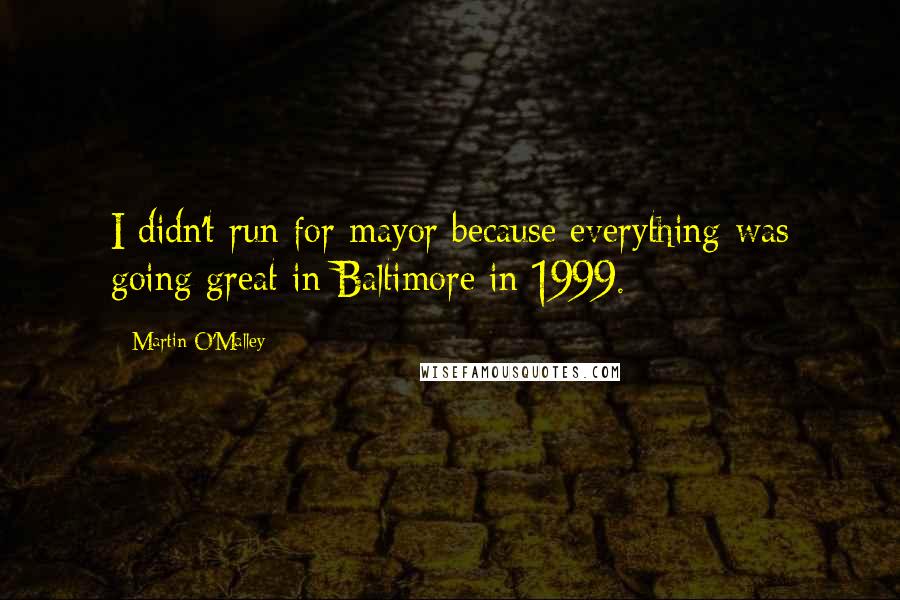 Martin O'Malley quotes: I didn't run for mayor because everything was going great in Baltimore in 1999.