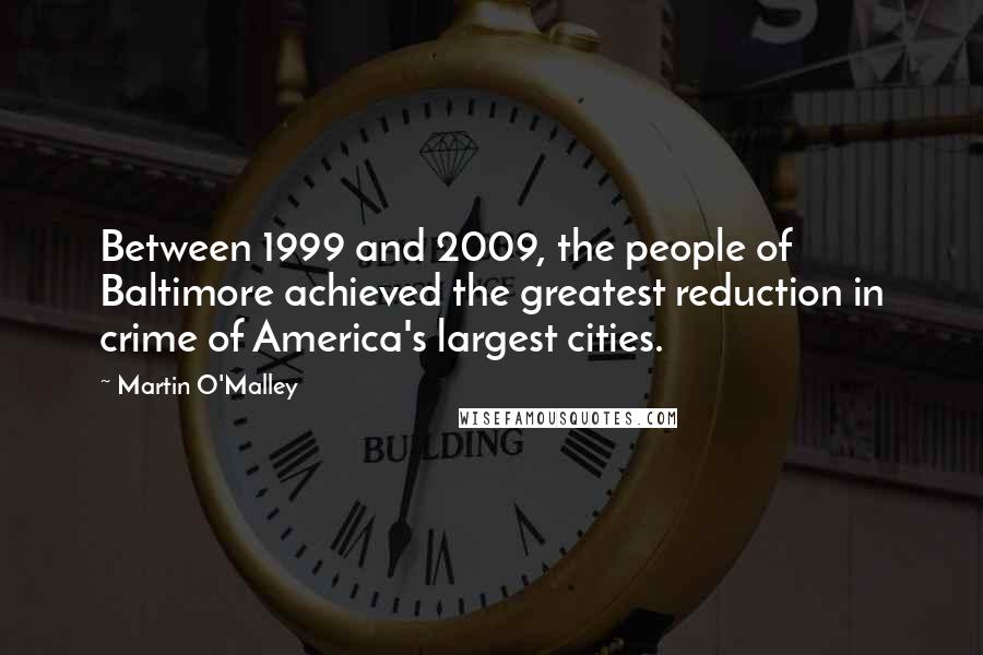 Martin O'Malley quotes: Between 1999 and 2009, the people of Baltimore achieved the greatest reduction in crime of America's largest cities.