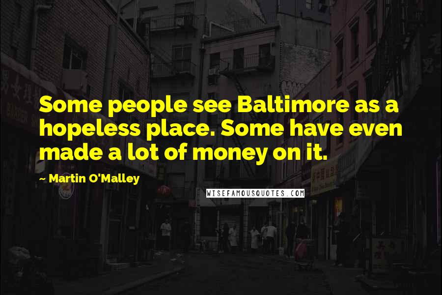 Martin O'Malley quotes: Some people see Baltimore as a hopeless place. Some have even made a lot of money on it.