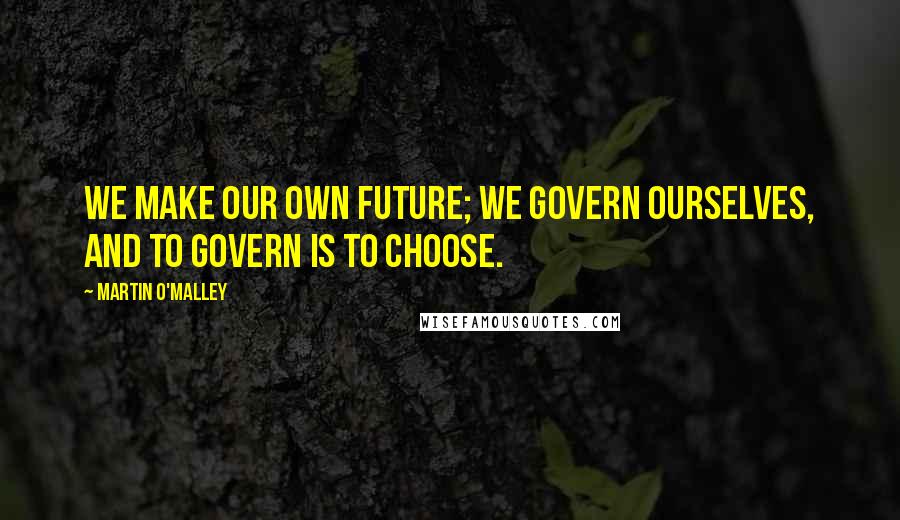 Martin O'Malley quotes: We make our own future; we govern ourselves, and to govern is to choose.