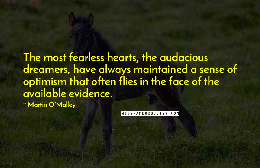 Martin O'Malley quotes: The most fearless hearts, the audacious dreamers, have always maintained a sense of optimism that often flies in the face of the available evidence.