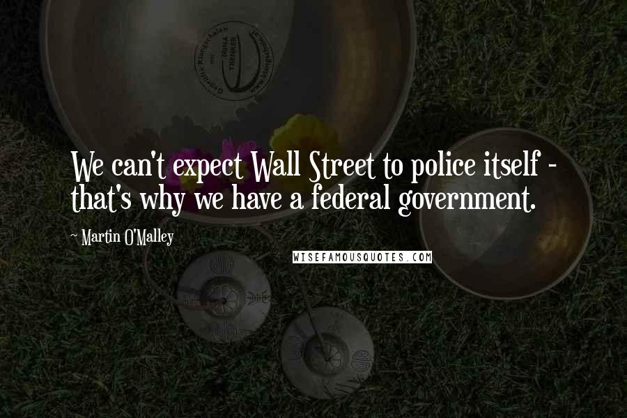 Martin O'Malley quotes: We can't expect Wall Street to police itself - that's why we have a federal government.