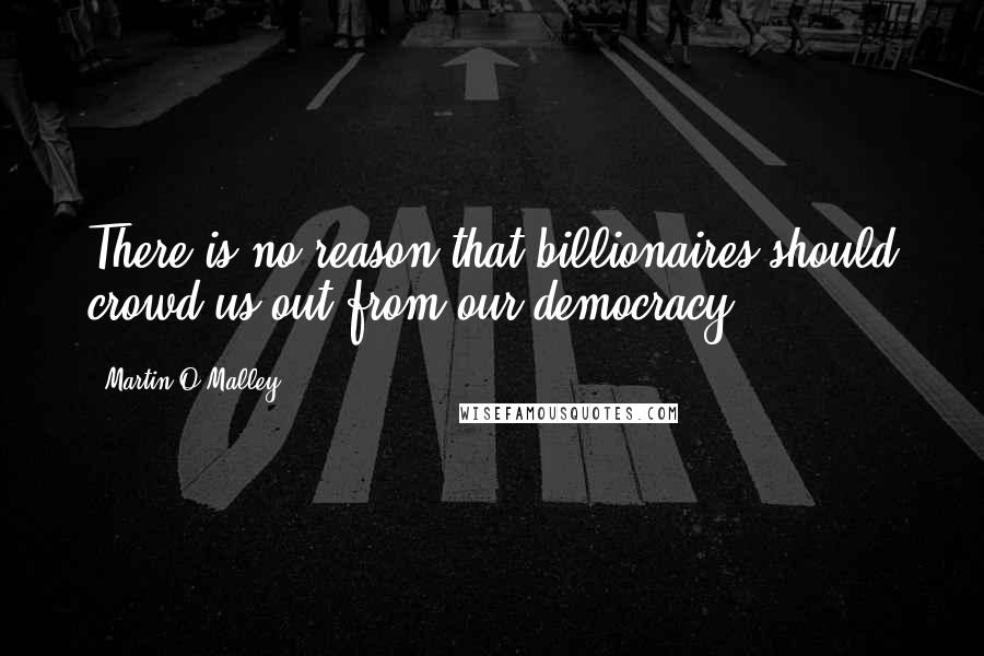 Martin O'Malley quotes: There is no reason that billionaires should crowd us out from our democracy.
