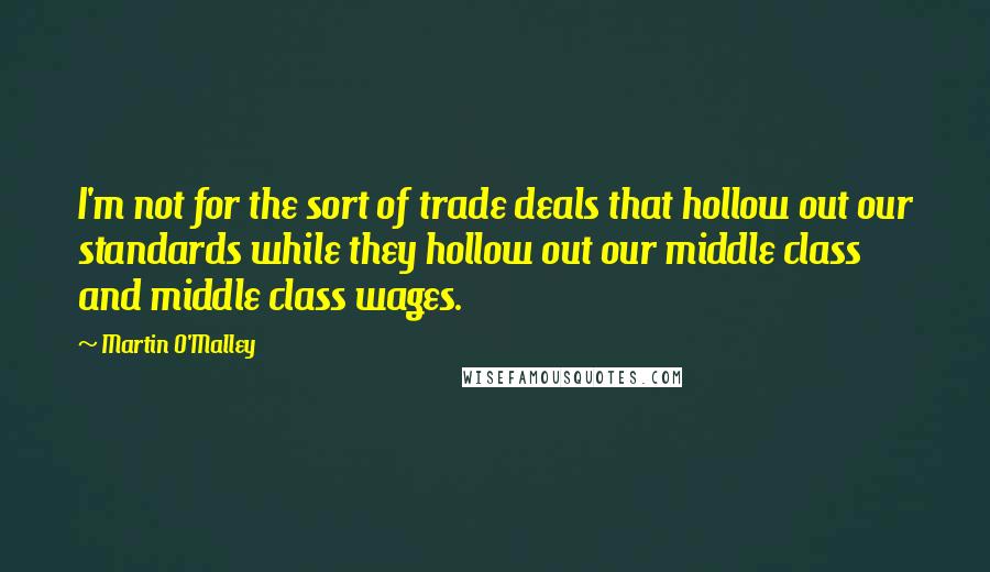 Martin O'Malley quotes: I'm not for the sort of trade deals that hollow out our standards while they hollow out our middle class and middle class wages.