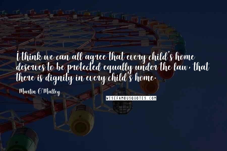 Martin O'Malley quotes: I think we can all agree that every child's home deserves to be protected equally under the law, that there is dignity in every child's home.