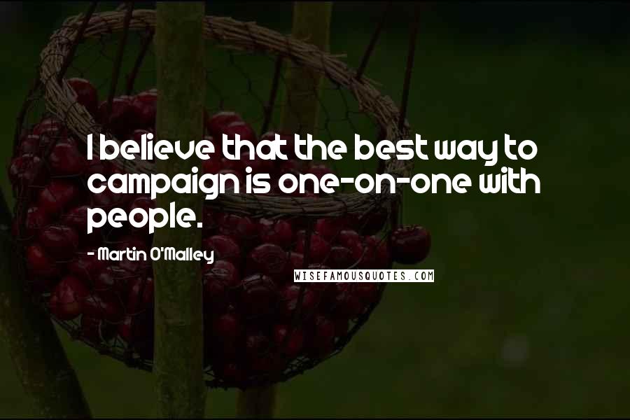 Martin O'Malley quotes: I believe that the best way to campaign is one-on-one with people.