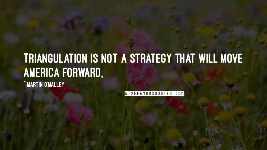 Martin O'Malley quotes: Triangulation is not a strategy that will move America forward,