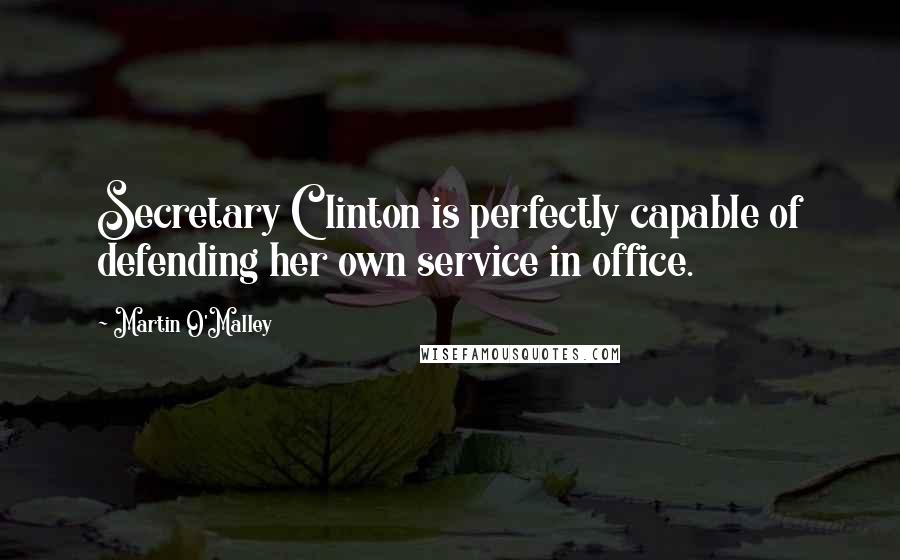 Martin O'Malley quotes: Secretary Clinton is perfectly capable of defending her own service in office.