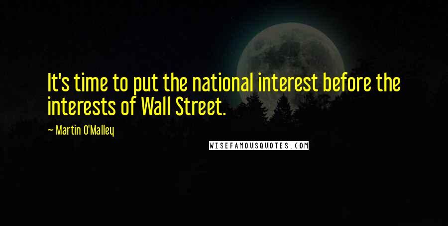 Martin O'Malley quotes: It's time to put the national interest before the interests of Wall Street.