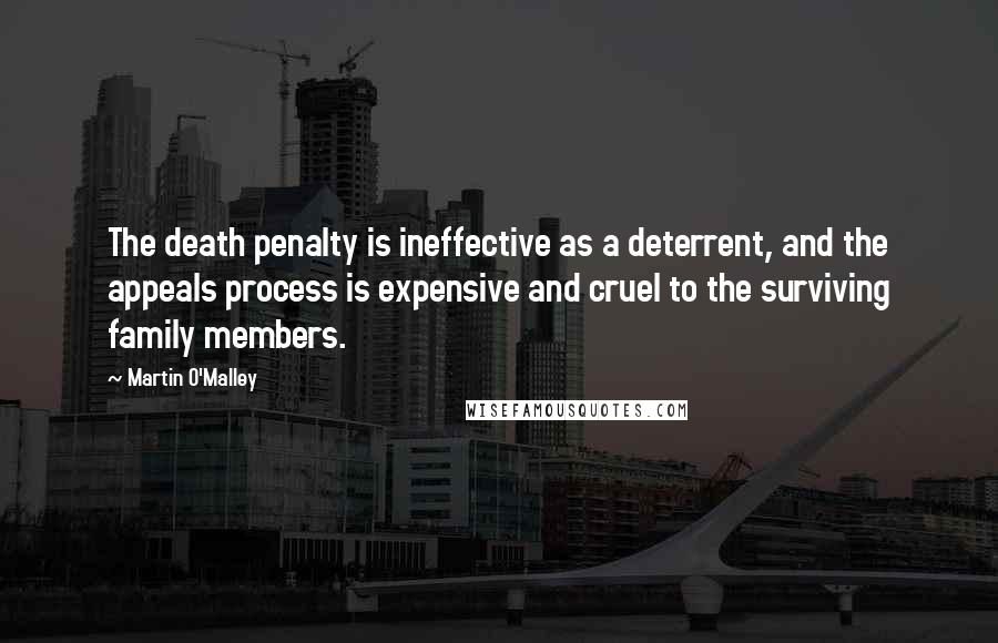 Martin O'Malley quotes: The death penalty is ineffective as a deterrent, and the appeals process is expensive and cruel to the surviving family members.