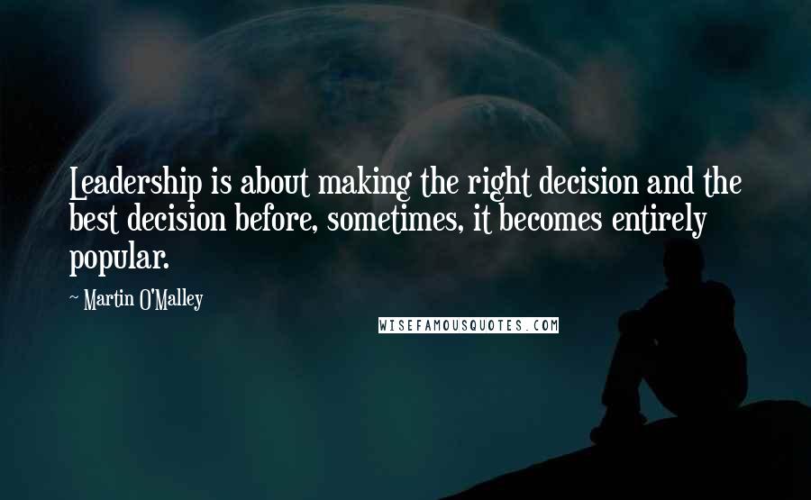 Martin O'Malley quotes: Leadership is about making the right decision and the best decision before, sometimes, it becomes entirely popular.