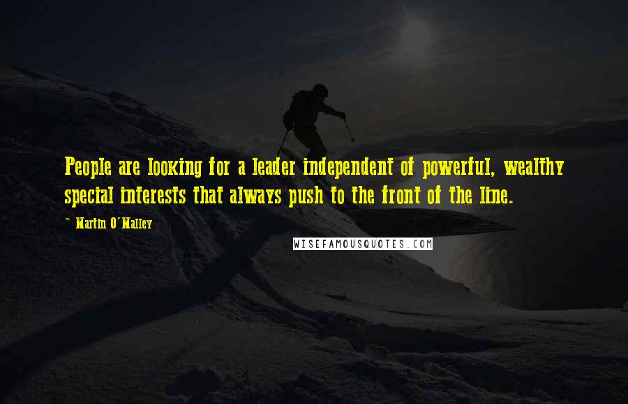 Martin O'Malley quotes: People are looking for a leader independent of powerful, wealthy special interests that always push to the front of the line.