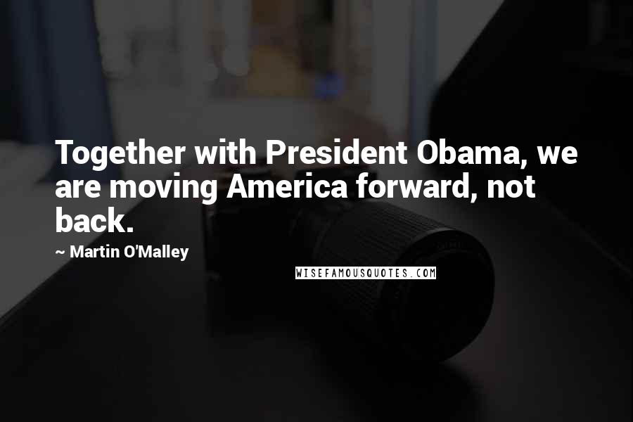 Martin O'Malley quotes: Together with President Obama, we are moving America forward, not back.