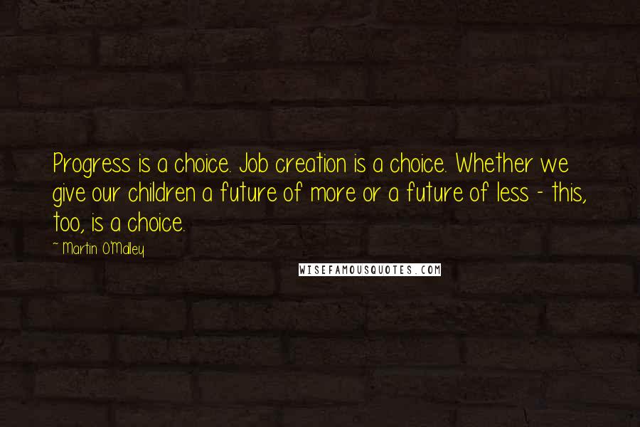 Martin O'Malley quotes: Progress is a choice. Job creation is a choice. Whether we give our children a future of more or a future of less - this, too, is a choice.