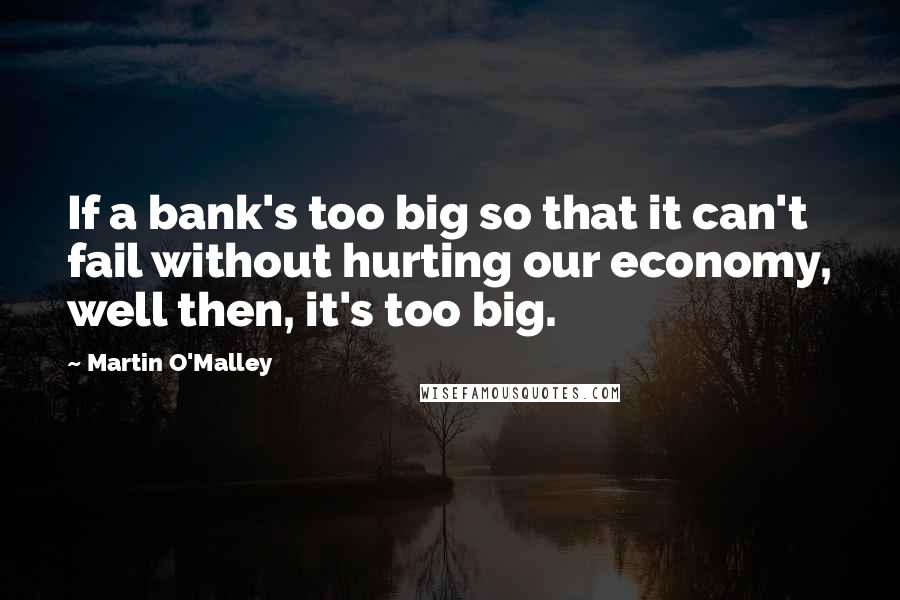 Martin O'Malley quotes: If a bank's too big so that it can't fail without hurting our economy, well then, it's too big.