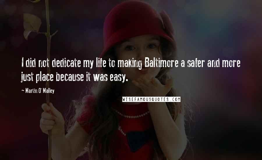 Martin O'Malley quotes: I did not dedicate my life to making Baltimore a safer and more just place because it was easy.