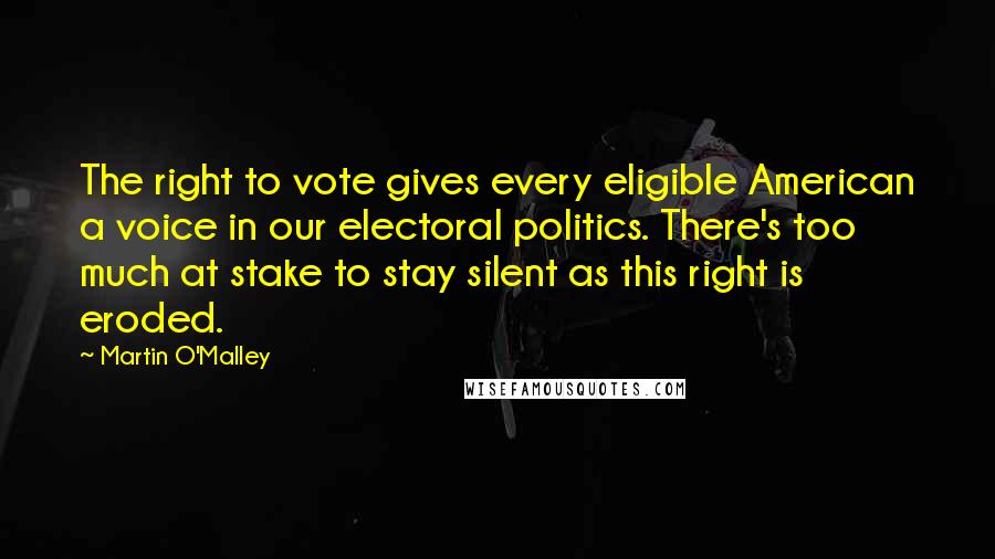Martin O'Malley quotes: The right to vote gives every eligible American a voice in our electoral politics. There's too much at stake to stay silent as this right is eroded.