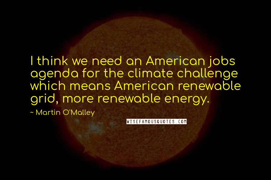 Martin O'Malley quotes: I think we need an American jobs agenda for the climate challenge which means American renewable grid, more renewable energy.
