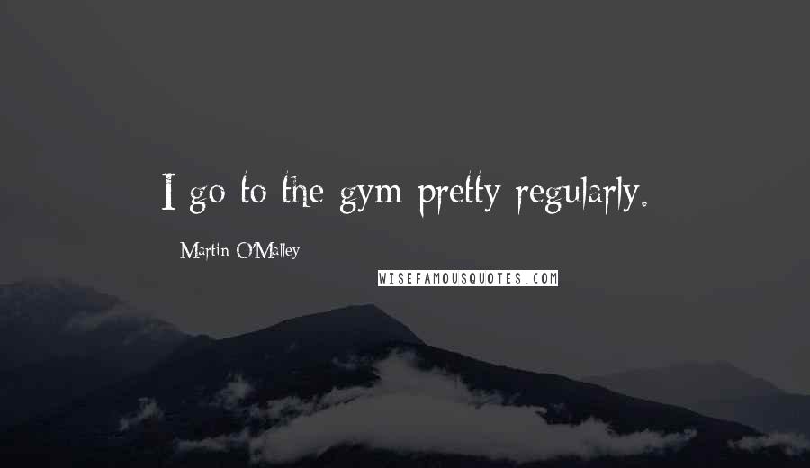 Martin O'Malley quotes: I go to the gym pretty regularly.