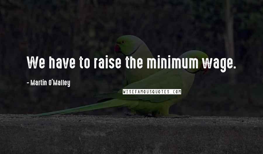 Martin O'Malley quotes: We have to raise the minimum wage.