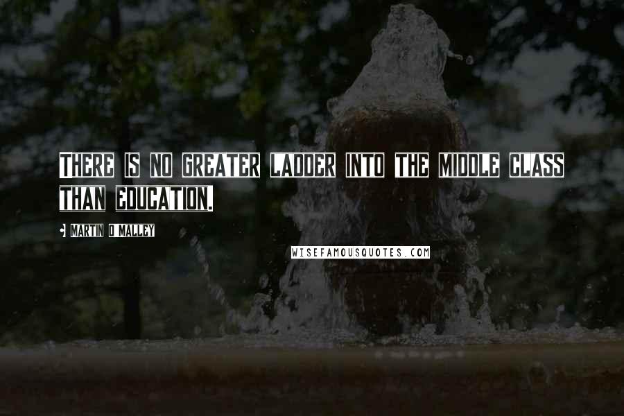 Martin O'Malley quotes: There is no greater ladder into the middle class than education.